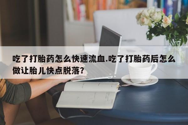 流产药购买微信吃了打胎药怎么快速流血.吃了打胎药后怎么做让胎儿快点脱落？