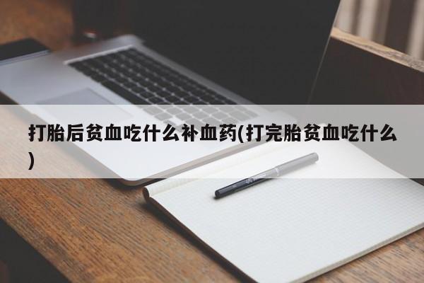 流产药购买微信打胎后贫血吃什么补血药(打完胎贫血吃什么)