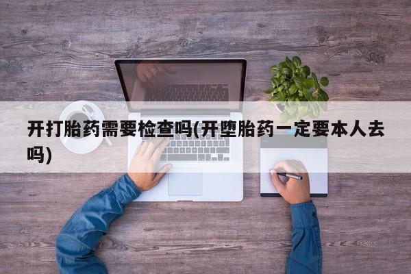 流产药购买微信开打胎药需要检查吗(开堕胎药一定要本人去吗)