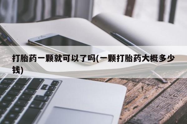 流产药购买微信打胎药一颗就可以了吗(一颗打胎药大概多少钱)