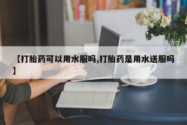 流产药购买微信【打胎药可以用水服吗,打胎药是用水送服吗】