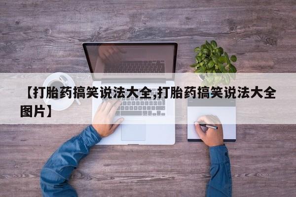 流产药购买微信【打胎药搞笑说法大全,打胎药搞笑说法大全图片】