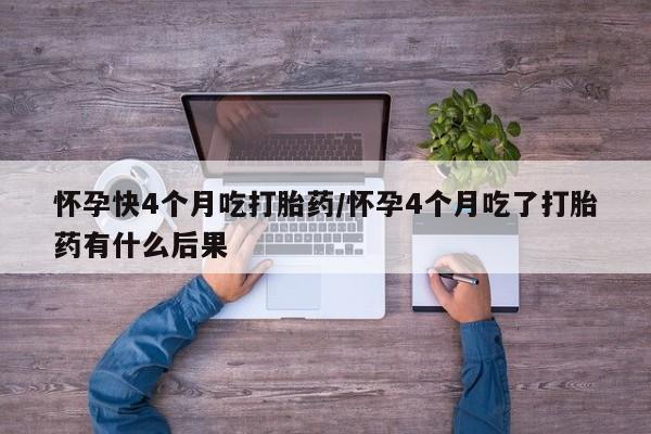 流产药购买微信怀孕快4个月吃打胎药/怀孕4个月吃了打胎药有什么后果