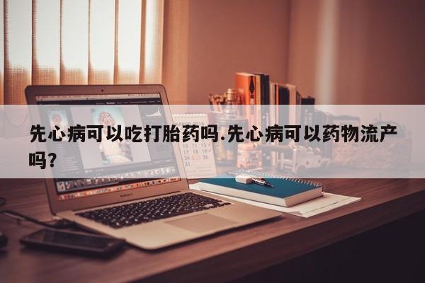 流产药购买微信先心病可以吃打胎药吗.先心病可以药物流产吗？