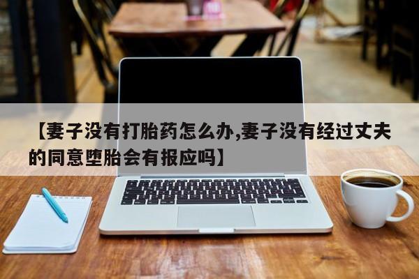 流产药购买微信【妻子没有打胎药怎么办,妻子没有经过丈夫的同意堕胎会有报应吗】