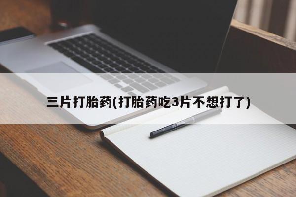 流产药购买微信三片打胎药(打胎药吃3片不想打了)