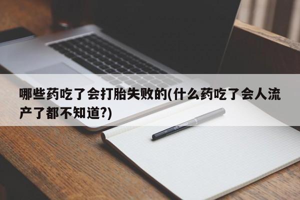 流产药购买微信哪些药吃了会打胎失败的(什么药吃了会人流产了都不知道?)