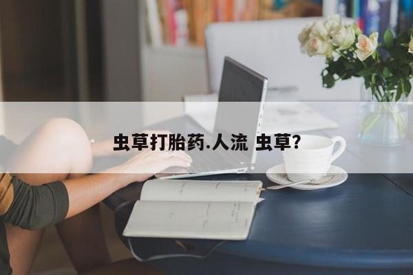 流产药购买微信虫草打胎药.人流 虫草？
