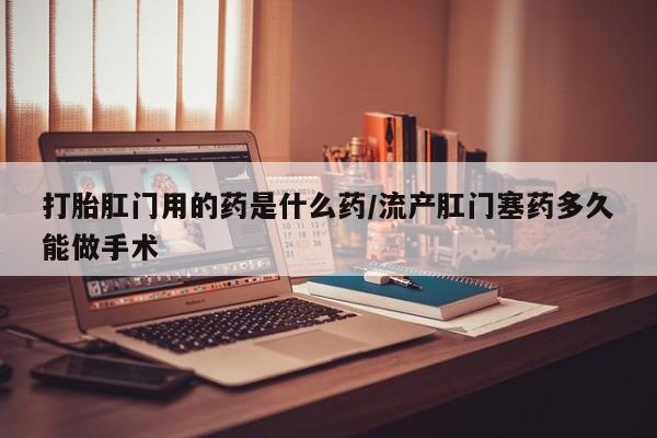 流产药购买微信打胎肛门用的药是什么药/流产肛门塞药多久能做手术
