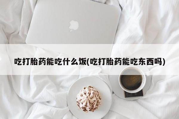 流产药购买微信吃打胎药能吃什么饭(吃打胎药能吃东西吗)