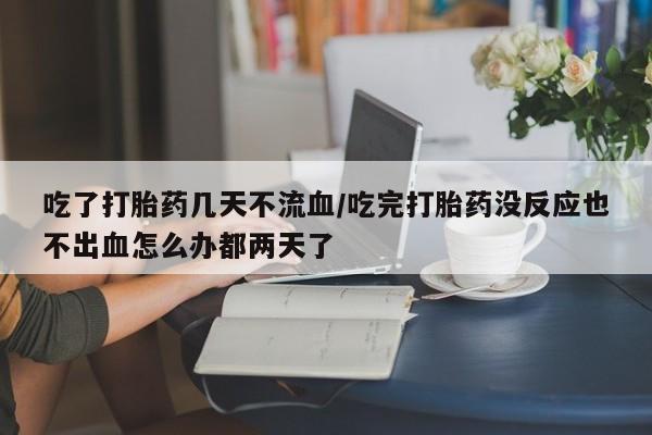 流产药购买微信吃了打胎药几天不流血/吃完打胎药没反应也不出血怎么办都两天了
