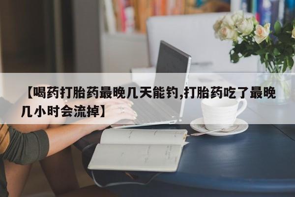 流产药购买微信【喝药打胎药最晚几天能钓,打胎药吃了最晚几小时会流掉】