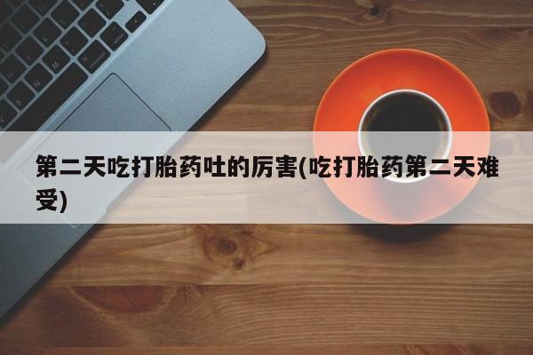 流产药购买微信第二天吃打胎药吐的厉害(吃打胎药第二天难受)