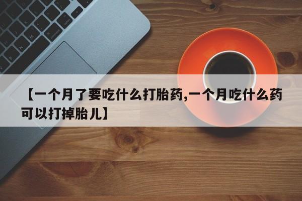 流产药购买微信【一个月了要吃什么打胎药,一个月吃什么药可以打掉胎儿】