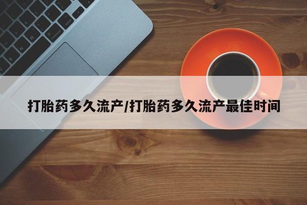 流产药购买微信打胎药多久流产/打胎药多久流产最佳时间