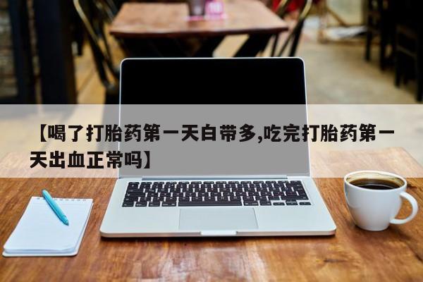 流产药购买微信【喝了打胎药第一天白带多,吃完打胎药第一天出血正常吗】