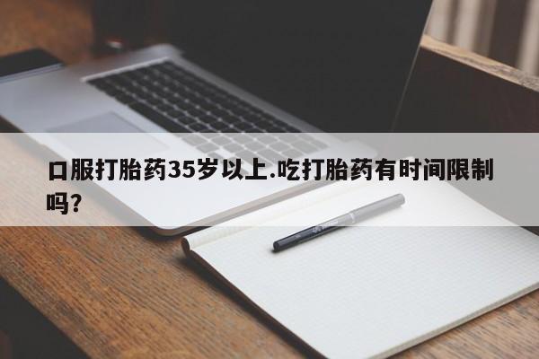流产药购买微信口服打胎药35岁以上.吃打胎药有时间限制吗？
