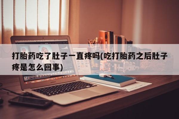 流产药购买微信打胎药吃了肚子一直疼吗(吃打胎药之后肚子疼是怎么回事)