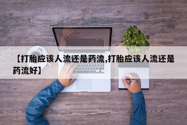 流产药购买微信【打胎应该人流还是药流,打胎应该人流还是药流好】