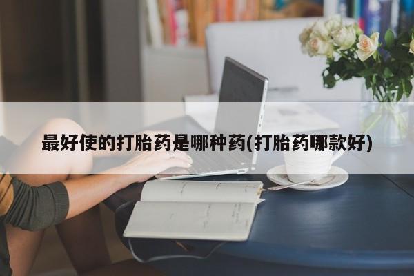 流产药购买微信最好使的打胎药是哪种药(打胎药哪款好)
