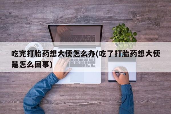 流产药购买微信吃完打胎药想大便怎么办(吃了打胎药想大便是怎么回事)