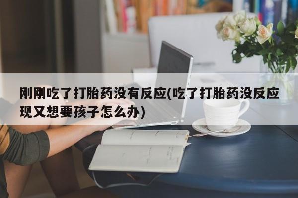 流产药购买微信刚刚吃了打胎药没有反应(吃了打胎药没反应现又想要孩子怎么办)