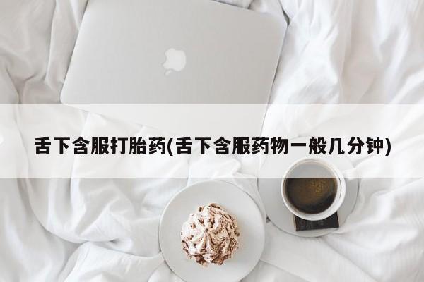 流产药购买微信舌下含服打胎药(舌下含服药物一般几分钟)