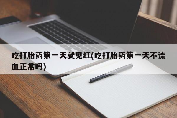 流产药购买微信吃打胎药第一天就见红(吃打胎药第一天不流血正常吗)
