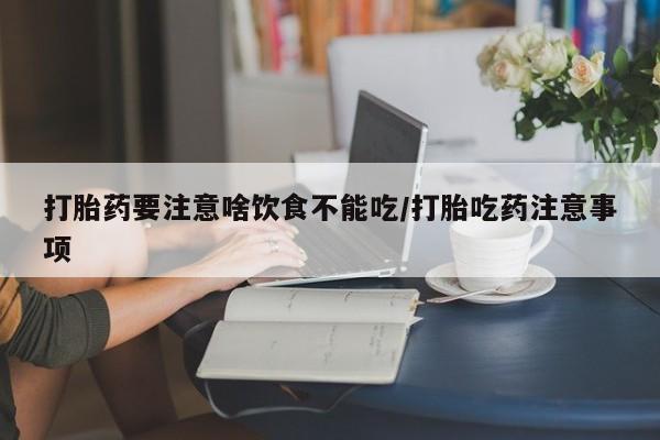 流产药购买微信打胎药要注意啥饮食不能吃/打胎吃药注意事项