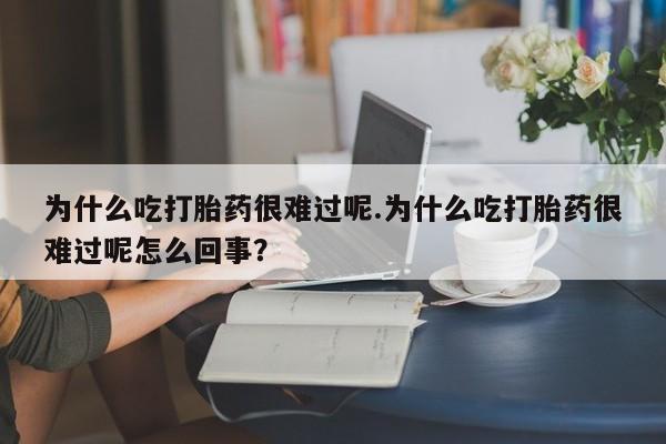 流产药购买微信为什么吃打胎药很难过呢.为什么吃打胎药很难过呢怎么回事？