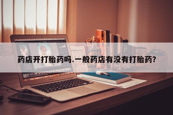 流产药购买微信药店开打胎药吗.一般药店有没有打胎药？