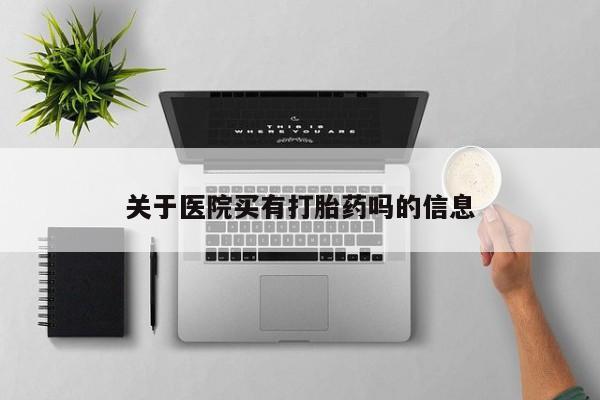 流产药购买微信关于医院买有打胎药吗的信息