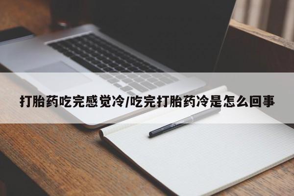 流产药购买微信打胎药吃完感觉冷/吃完打胎药冷是怎么回事