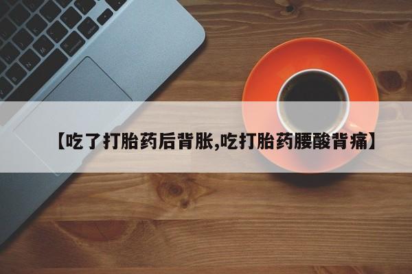 流产药购买微信【吃了打胎药后背胀,吃打胎药腰酸背痛】