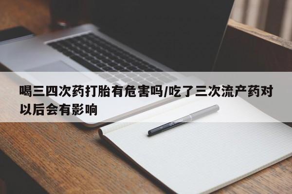 流产药购买微信喝三四次药打胎有危害吗/吃了三次流产药对以后会有影响