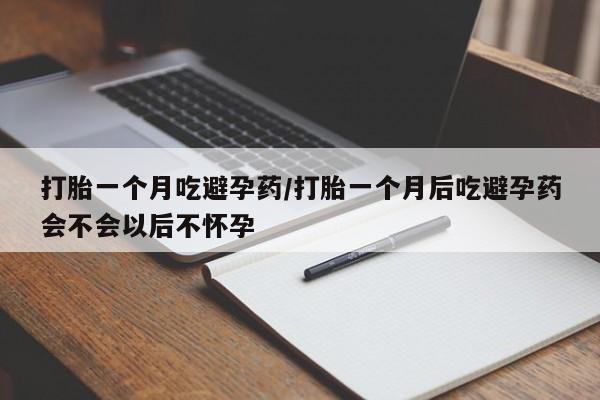 流产药购买微信打胎一个月吃避孕药/打胎一个月后吃避孕药会不会以后不怀孕