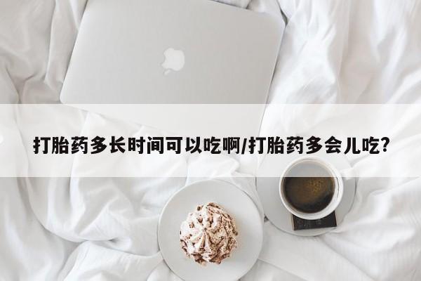 流产药购买微信打胎药多长时间可以吃啊/打胎药多会儿吃?