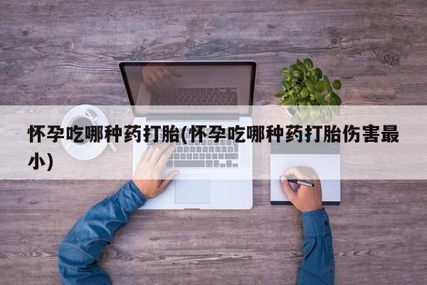 流产药购买微信怀孕吃哪种药打胎(怀孕吃哪种药打胎伤害最小)