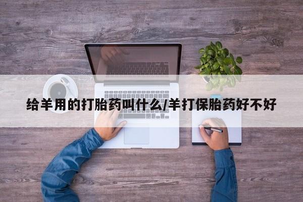 流产药购买微信给羊用的打胎药叫什么/羊打保胎药好不好