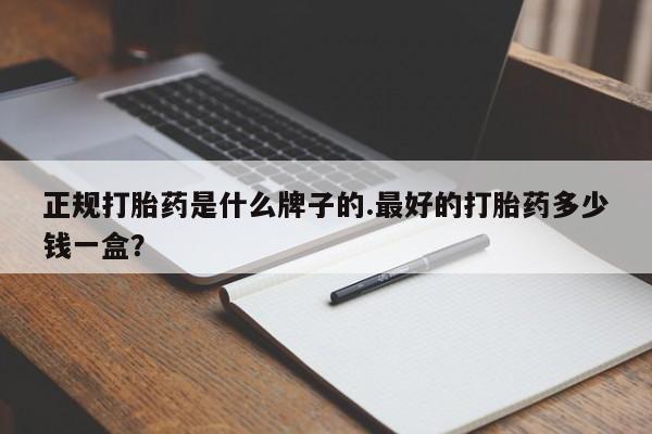 流产药购买微信正规打胎药是什么牌子的.最好的打胎药多少钱一盒？