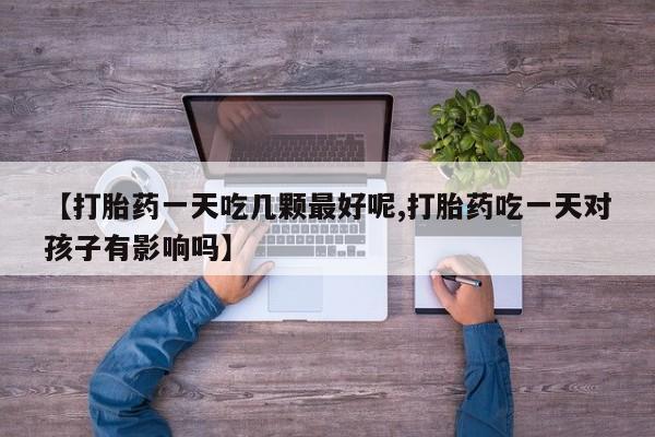 流产药购买微信【打胎药一天吃几颗最好呢,打胎药吃一天对孩子有影响吗】