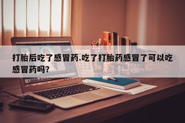 流产药购买微信打胎后吃了感冒药.吃了打胎药感冒了可以吃感冒药吗？