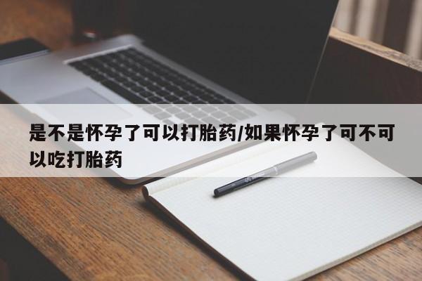 流产药购买微信是不是怀孕了可以打胎药/如果怀孕了可不可以吃打胎药