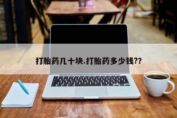 流产药购买微信打胎药几十块.打胎药多少钱?？