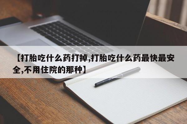 流产药购买微信【打胎吃什么药打掉,打胎吃什么药最快最安全,不用住院的那种】