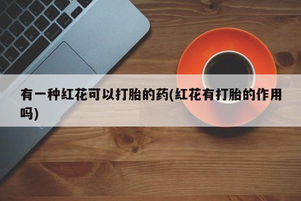 流产药购买微信有一种红花可以打胎的药(红花有打胎的作用吗)