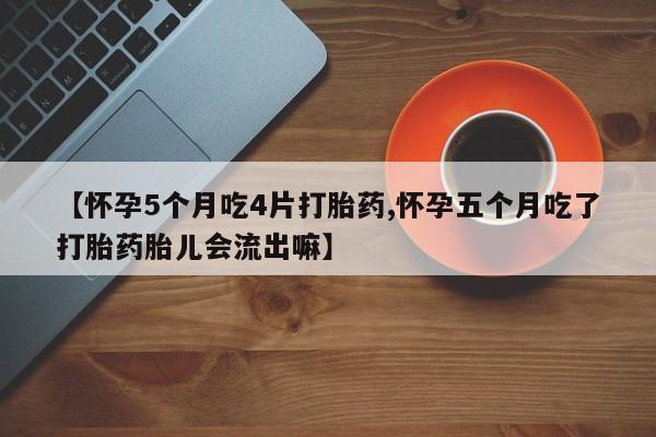 流产药购买微信【怀孕5个月吃4片打胎药,怀孕五个月吃了打胎药胎儿会流出嘛】