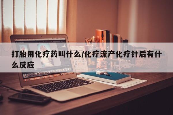 流产药购买微信打胎用化疗药叫什么/化疗流产化疗针后有什么反应