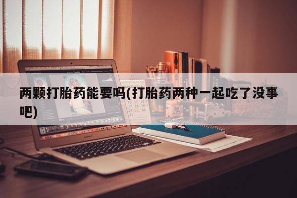 流产药购买微信两颗打胎药能要吗(打胎药两种一起吃了没事吧)