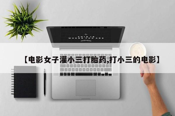流产药购买微信【电影女子灌小三打胎药,打小三的电影】